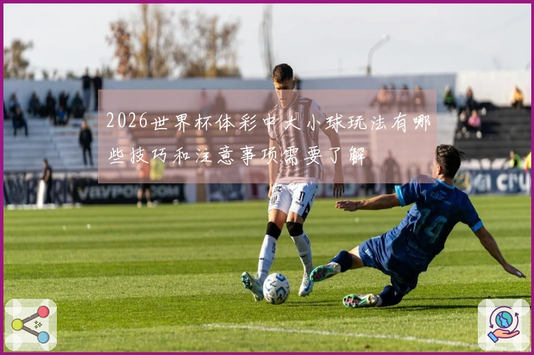 2026世界杯体彩中大小球玩法有哪些技巧和注意事项需要了解