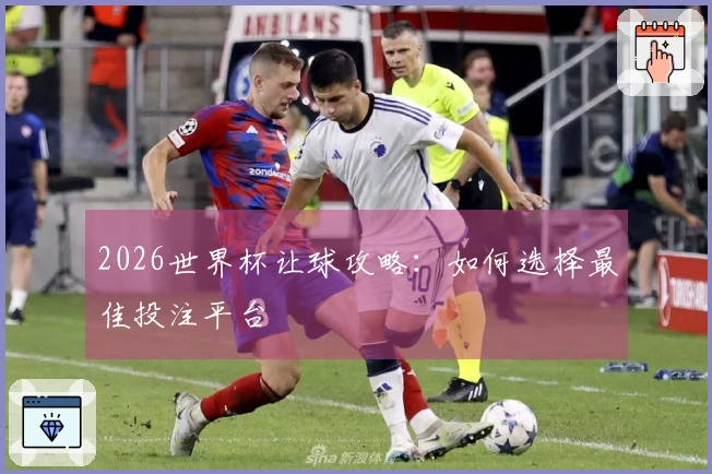 2026世界杯让球攻略：如何选择最佳投注平台
