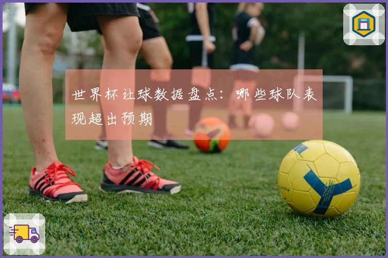 世界杯让球数据盘点:哪些球队表现超出预期