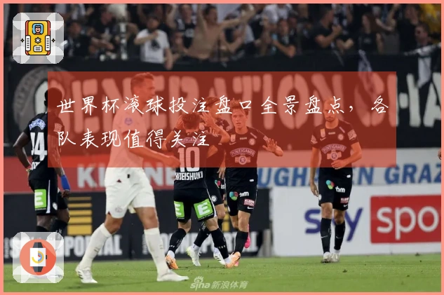世界杯滚球投注盘口全景盘点，各队表现值得关注