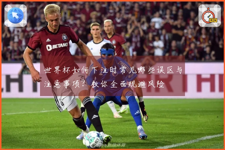 世界杯如何下注时常见哪些误区与注意事项？教你全面规避风险