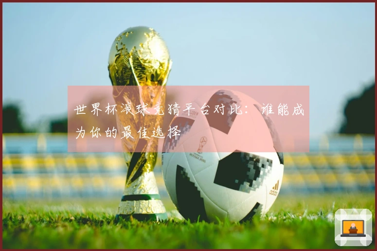 世界杯滚球竞猜平台对比：谁能成为你的最佳选择