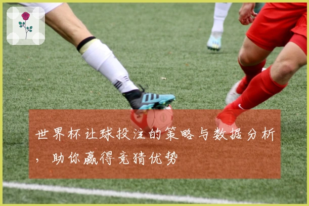 世界杯让球投注的策略与数据分析,助你赢得竞猜优势