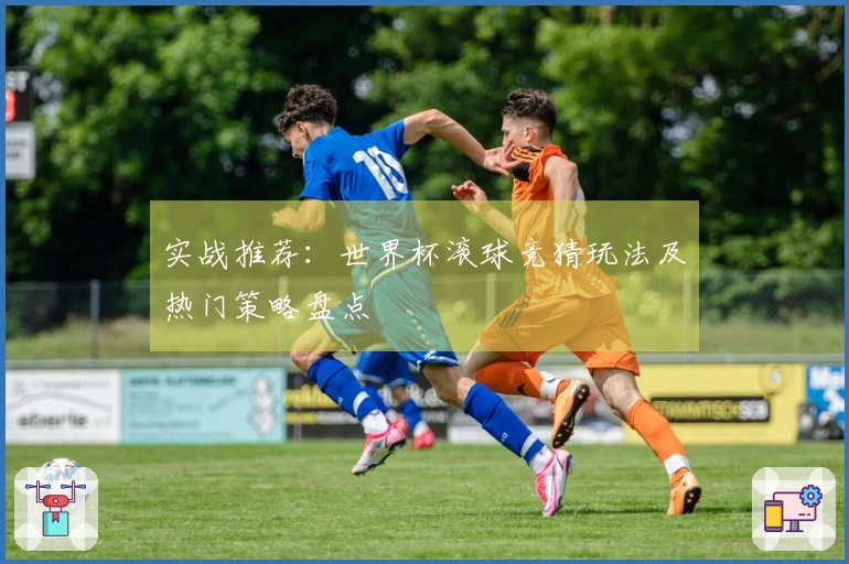 实战推荐:世界杯滚球竞猜玩法及热门策略盘点