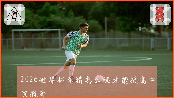 2026世界杯竞猜怎么玩才能提高中奖概率