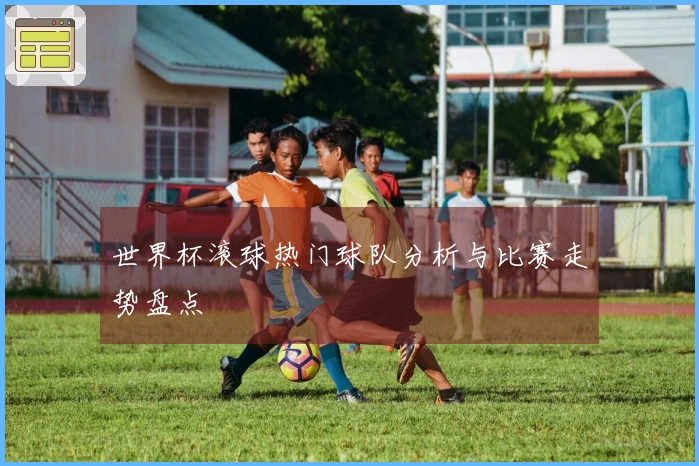 世界杯滚球热门球队分析与比赛走势盘点