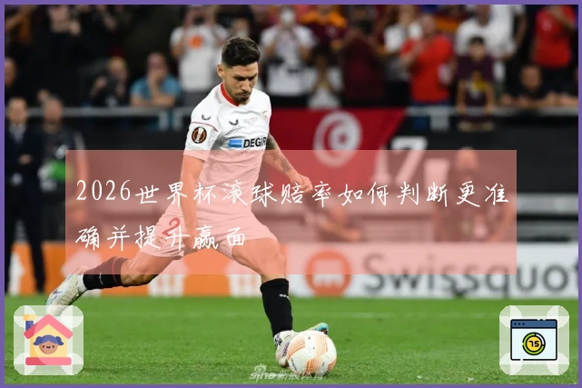 2026世界杯滚球赔率如何判断更准确并提升赢面
