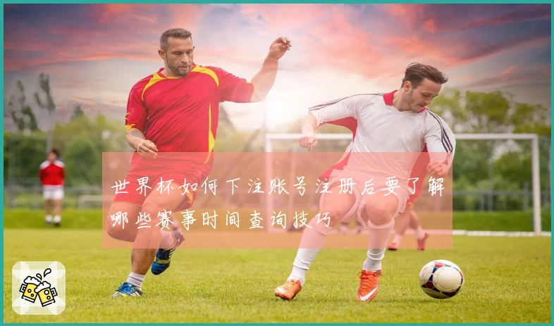 世界杯如何下注账号注册后要了解哪些赛事时间查询技巧