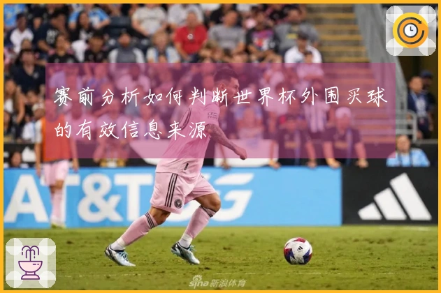 赛前分析如何判断世界杯外围买球的有效信息来源