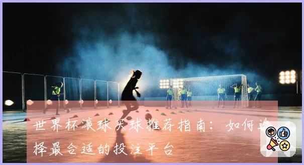 世界杯滚球买球推荐指南：如何选择最合适的投注平台