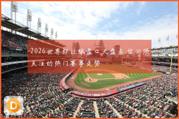 2026世界杯让球盘口大盘点 你必须关注的热门赛事走势