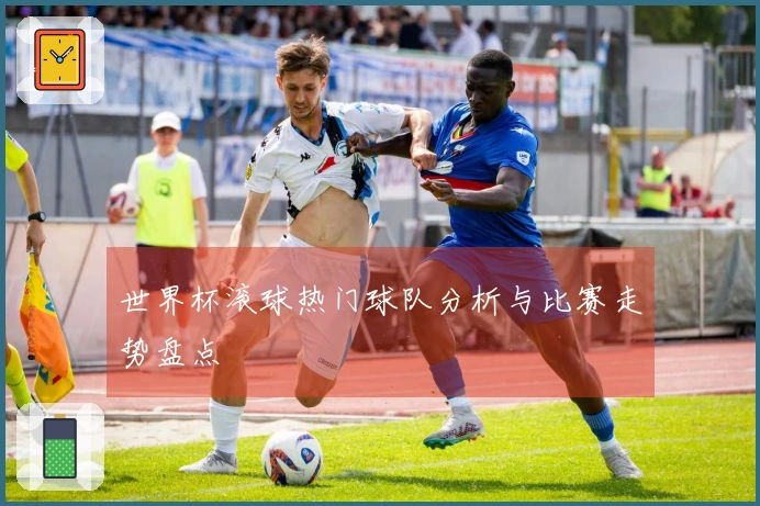 世界杯滚球热门球队分析与比赛走势盘点