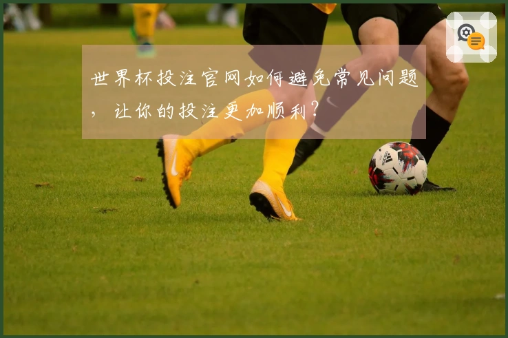 世界杯投注官网如何避免常见问题，让你的投注更加顺利？
