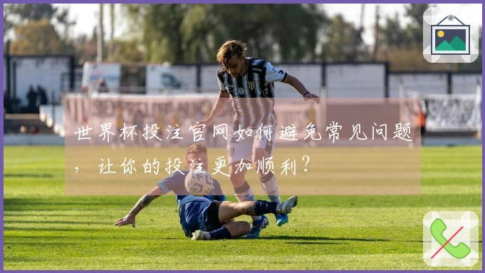 世界杯投注官网如何避免常见问题，让你的投注更加顺利？
