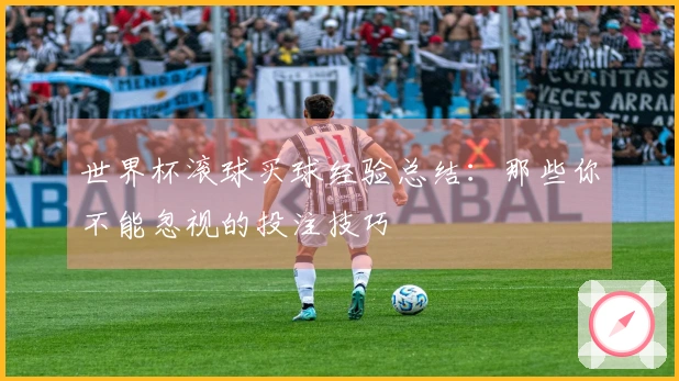 世界杯滚球买球经验总结：那些你不能忽视的投注技巧