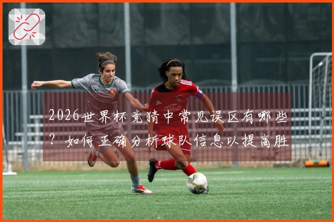 2026世界杯竞猜中常见误区有哪些？如何正确分析球队信息以提高胜算