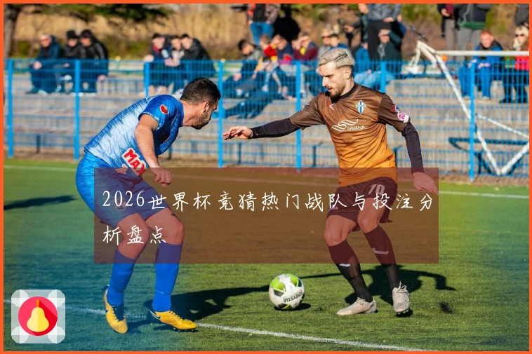 2026世界杯竞猜热门战队与投注分析盘点