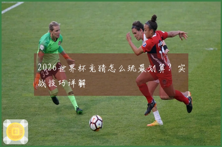 2026世界杯竞猜怎么玩最划算？实战技巧详解