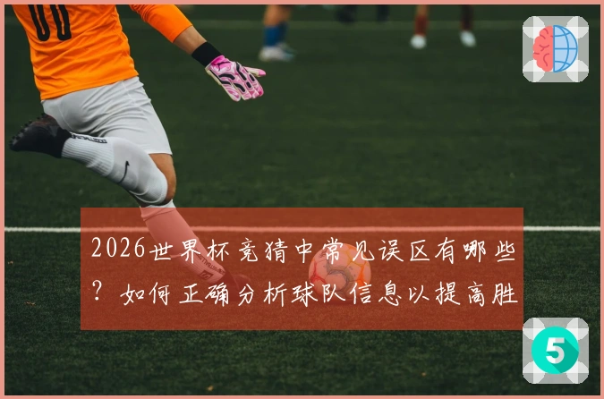 2026世界杯竞猜中常见误区有哪些？如何正确分析球队信息以提高胜算