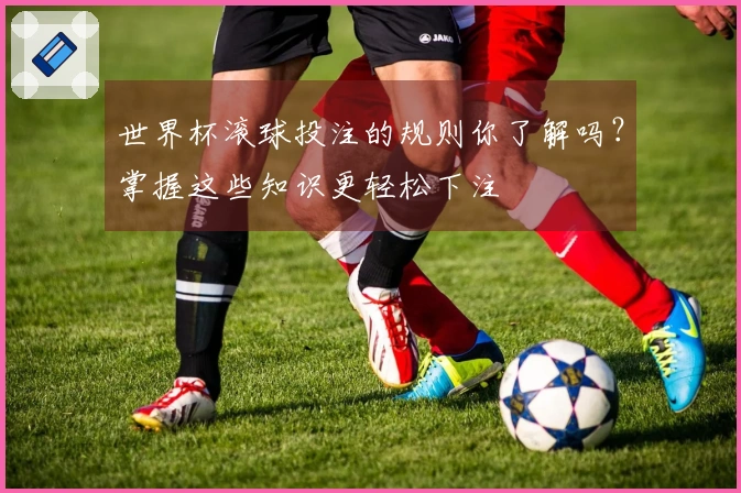 世界杯滚球投注的规则你了解吗？掌握这些知识更轻松下注