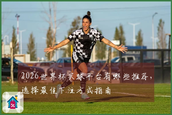 2026世界杯买球平台有哪些推荐，选择最佳下注方式指南