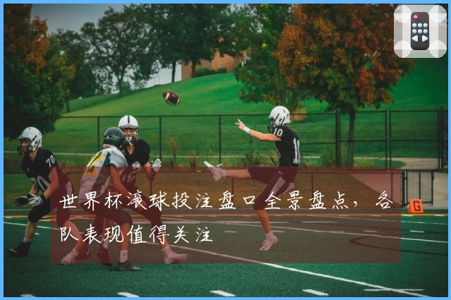 世界杯滚球投注盘口全景盘点，各队表现值得关注