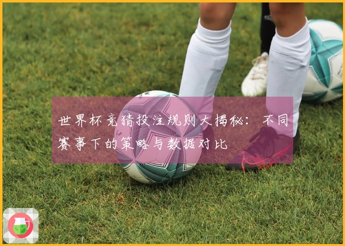 世界杯竞猜投注规则大揭秘：不同赛事下的策略与数据对比