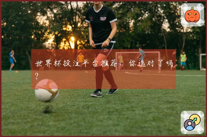 世界杯投注平台推荐,你选对了吗?