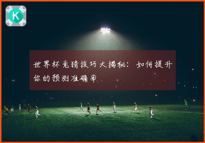 世界杯竞猜技巧大揭秘：如何提升你的预测准确率