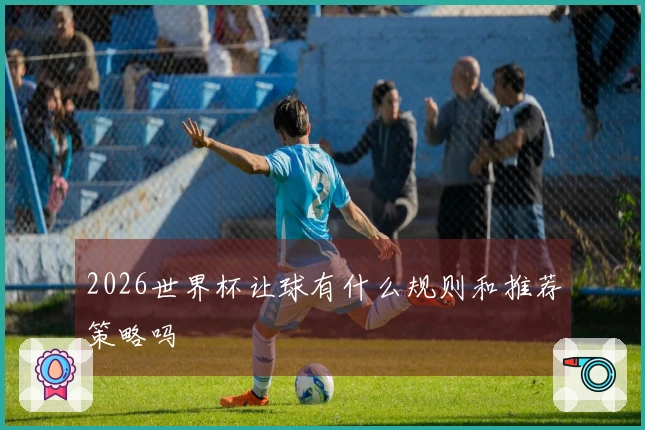2026世界杯让球有什么规则和推荐策略吗