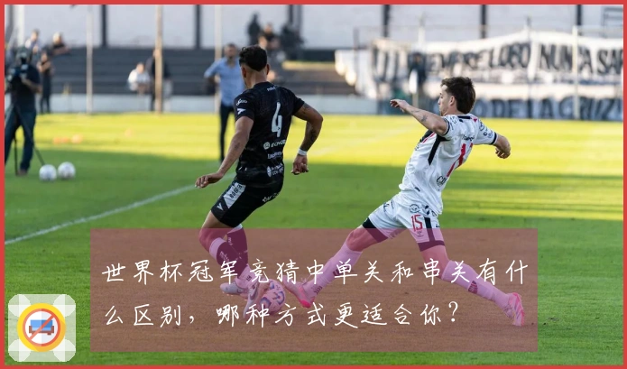 世界杯冠军竞猜中单关和串关有什么区别，哪种方式更适合你？