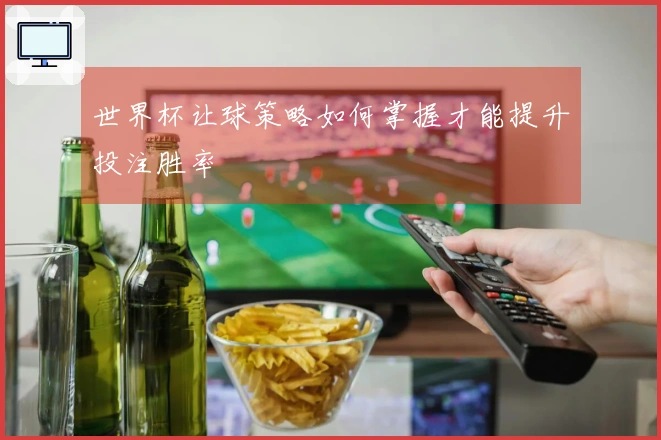 世界杯让球策略如何掌握才能提升投注胜率