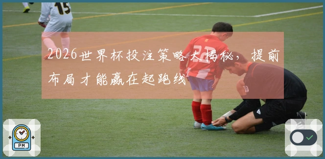 2026世界杯投注策略大揭秘，提前布局才能赢在起跑线