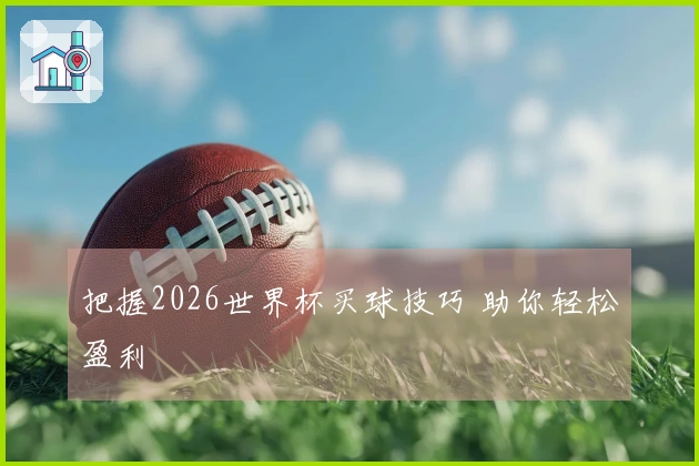 把握2026世界杯买球技巧 助你轻松盈利