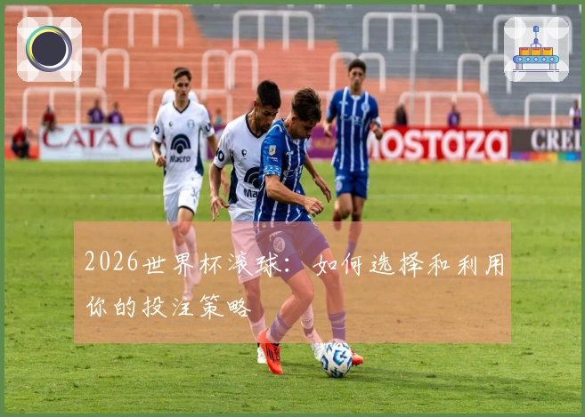 2026世界杯滚球：如何选择和利用你的投注策略