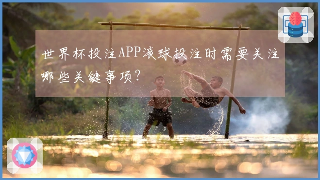 世界杯投注APP滚球投注时需要关注哪些关键事项？
