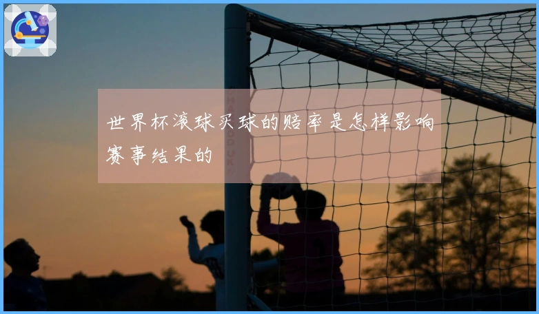 世界杯滚球买球的赔率是怎样影响赛事结果的