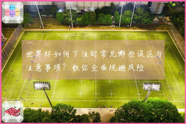 世界杯如何下注时常见哪些误区与注意事项？教你全面规避风险