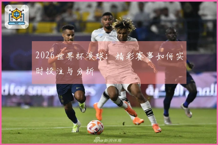 2026世界杯滚球：精彩赛事如何实时投注与分析
