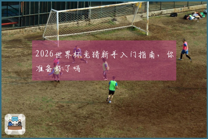 2026世界杯竞猜新手入门指南，你准备好了吗