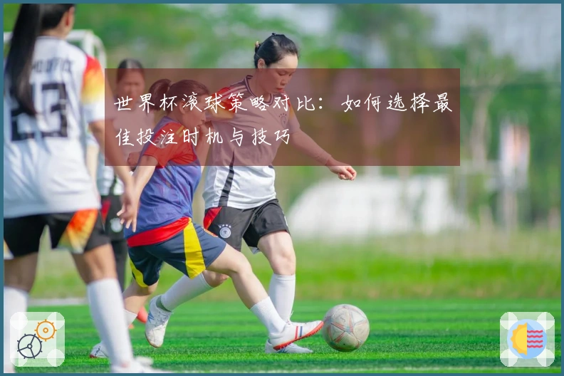 世界杯滚球策略对比：如何选择最佳投注时机与技巧