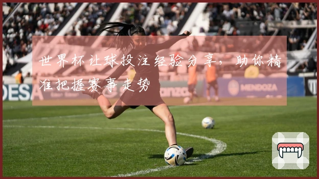 世界杯让球投注经验分享，助你精准把握赛事走势