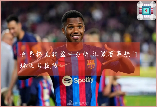 世界杯竞猜盘口分析 汇聚赛事热门玩法与技巧