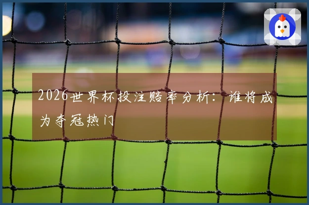 2026世界杯投注赔率分析：谁将成为夺冠热门