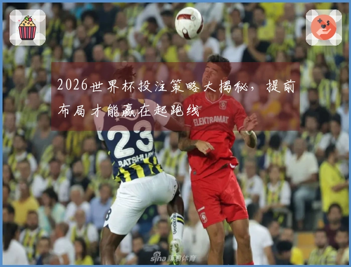2026世界杯投注策略大揭秘，提前布局才能赢在起跑线