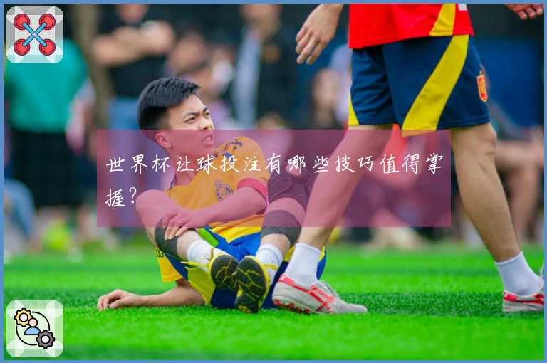 世界杯让球投注有哪些技巧值得掌握?