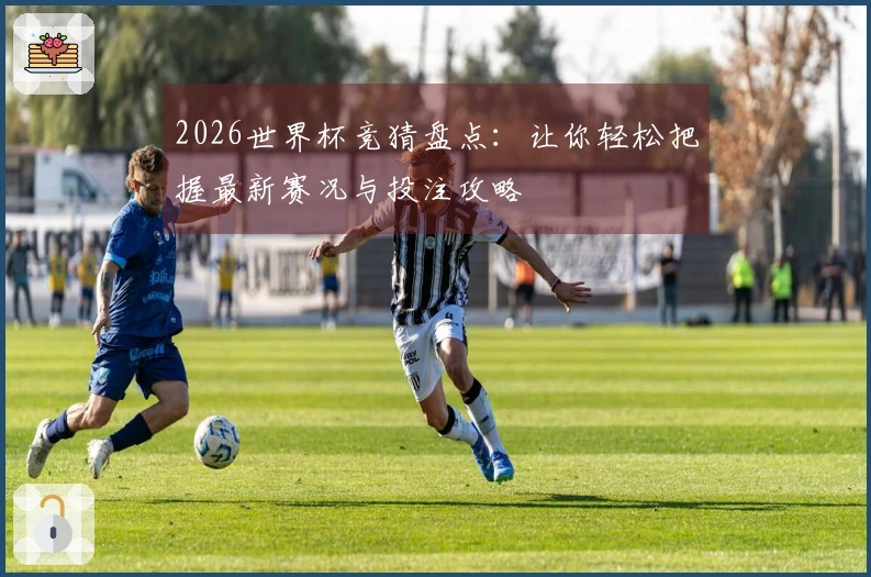 2026世界杯竞猜盘点：让你轻松把握最新赛况与投注攻略