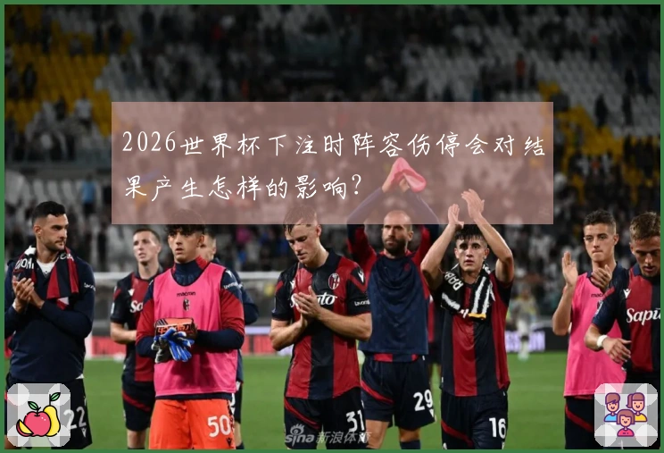 2026世界杯下注时阵容伤停会对结果产生怎样的影响?