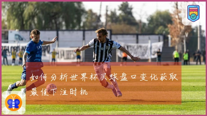 如何分析世界杯买球盘口变化获取最佳下注时机