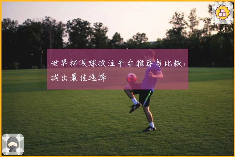 世界杯滚球投注平台推荐与比较，找出最佳选择